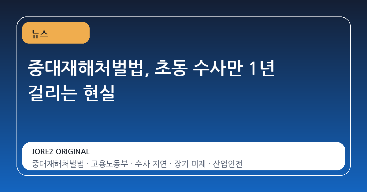 중대재해처벌법, 초동 수사만 1년 걸리는 현실