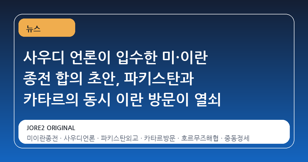 사우디 언론이 입수한 미·이란 종전 합의 초안, 파키스탄과 카타르의 동시 이란 방문이 열쇠