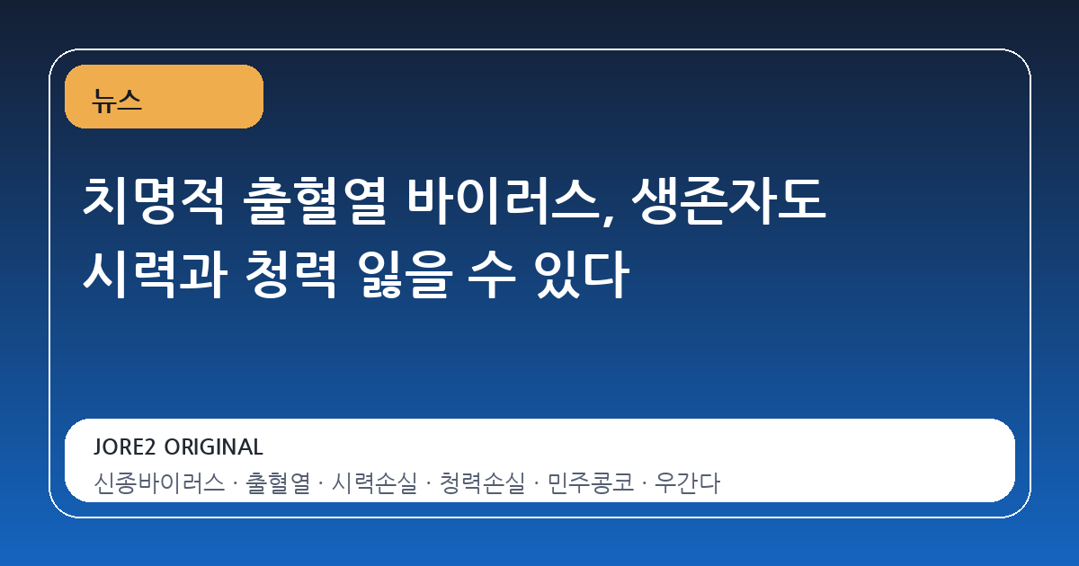 치명적 출혈열 바이러스, 생존자도 시력과 청력 잃을 수 있다
