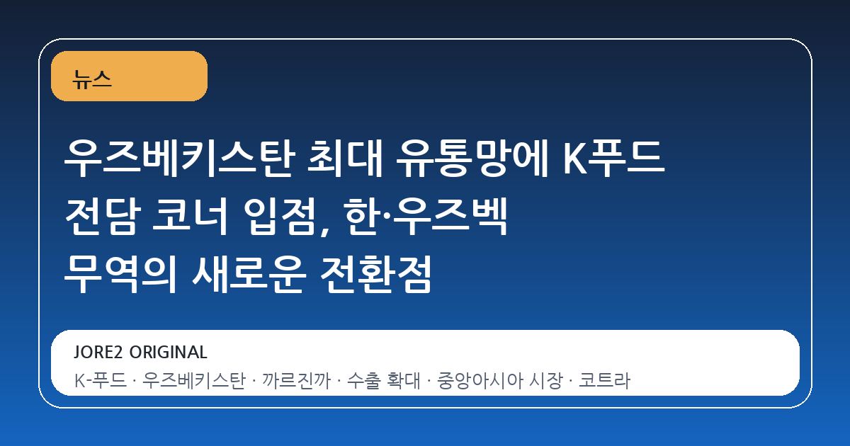 우즈베키스탄 최대 유통망에 K푸드 전담 코너 입점, 한·우즈벡 무역의 새로운 전환점