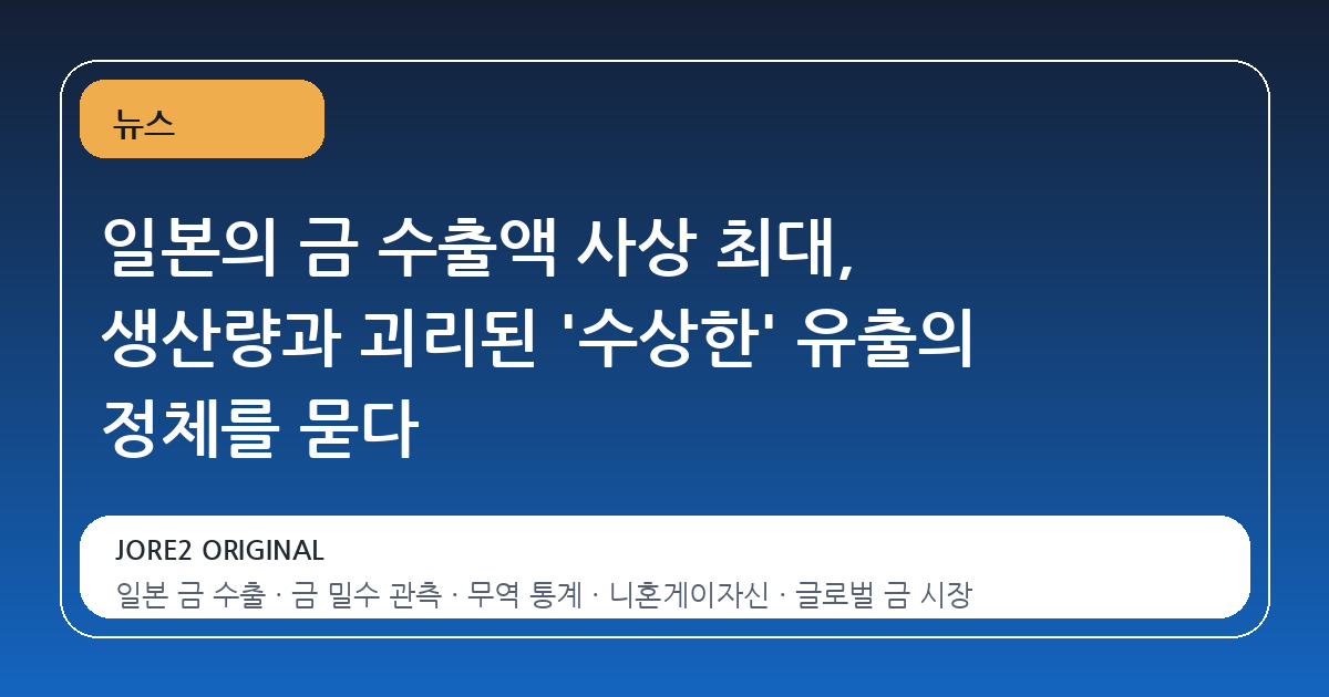 일본의 금 수출액 사상 최대, 생산량과 괴리된 '수상한' 유출의 정체를 묻다