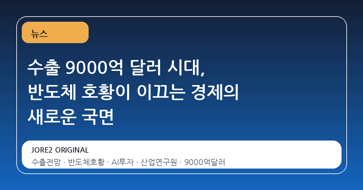 수출 9000억 달러 시대, 반도체 호황이 이끄는 경제의 새로운 국면