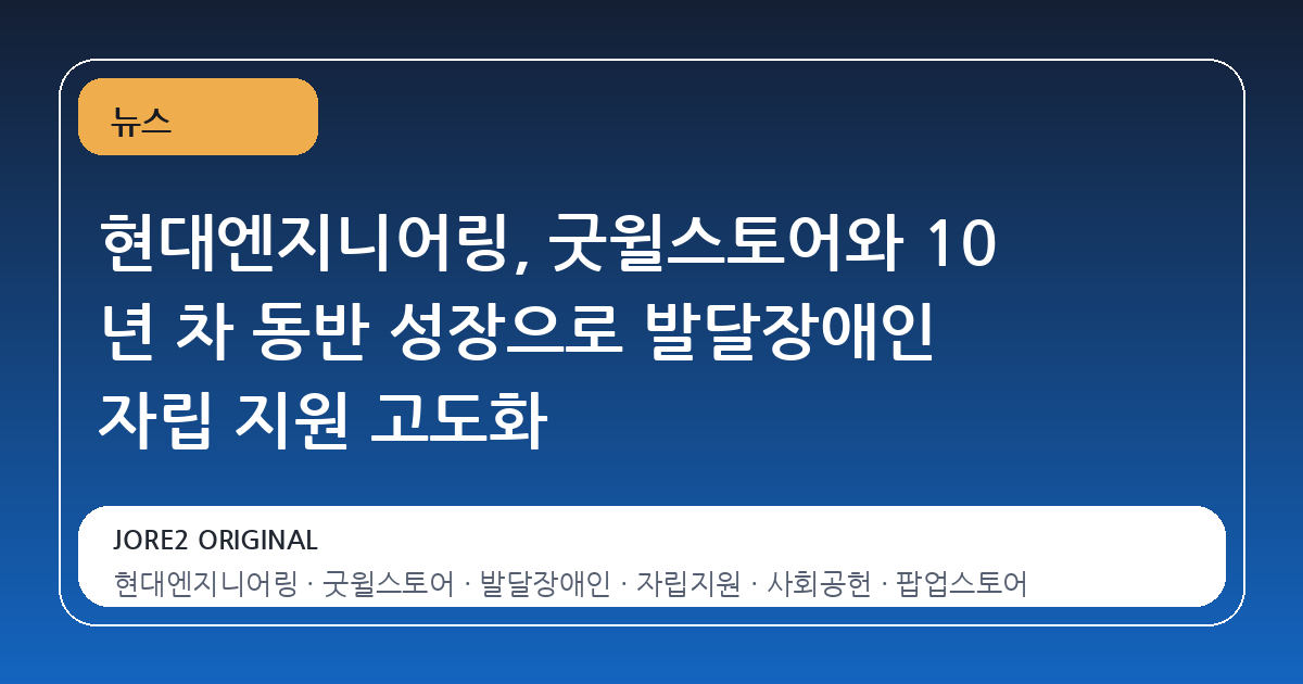 현대엔지니어링, 굿윌스토어와 10 년 차 동반 성장으로 발달장애인 자립 지원 고도화