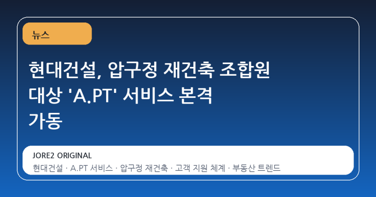 현대건설, 압구정 재건축 조합원 대상 'A.PT' 서비스 본격 가동