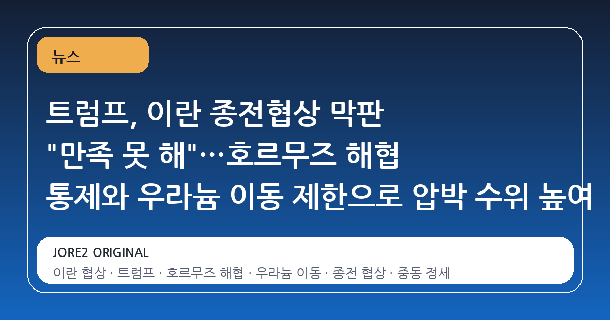 트럼프, 이란 종전협상 막판 "만족 못 해"…호르무즈 해협 통제와 우라늄 이동 제한으로 압박 수위 높여