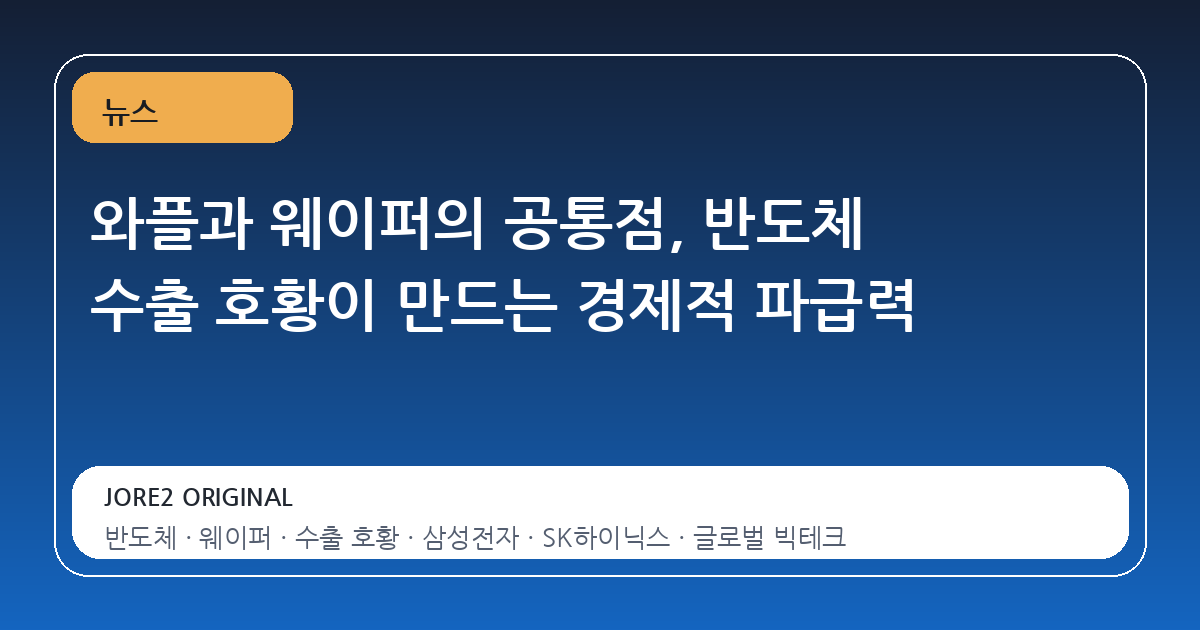 와플과 웨이퍼의 공통점, 반도체 수출 호황이 만드는 경제적 파급력