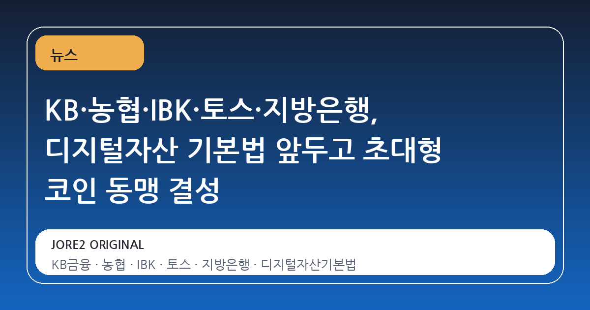 KB·농협·IBK·토스·지방은행, 디지털자산 기본법 앞두고 초대형 코인 동맹 결성