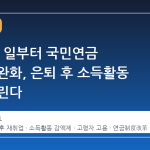 6 월 17 일부터 국민연금 감액제 완화, 은퇴 후 소득활동 제약 풀린다
