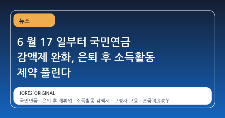 6 월 17 일부터 국민연금 감액제 완화, 은퇴 후 소득활동 제약 풀린다
