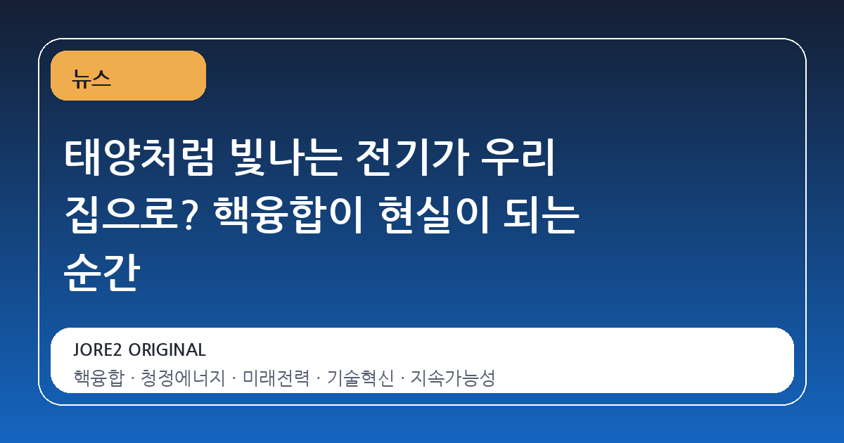 태양처럼 빛나는 전기가 우리 집으로? 핵융합이 현실이 되는 순간