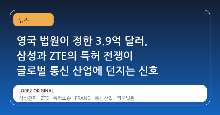 영국 법원이 정한 3.9억 달러, 삼성과 ZTE의 특허 전쟁이 글로벌 통신 산업에 던지는 신호