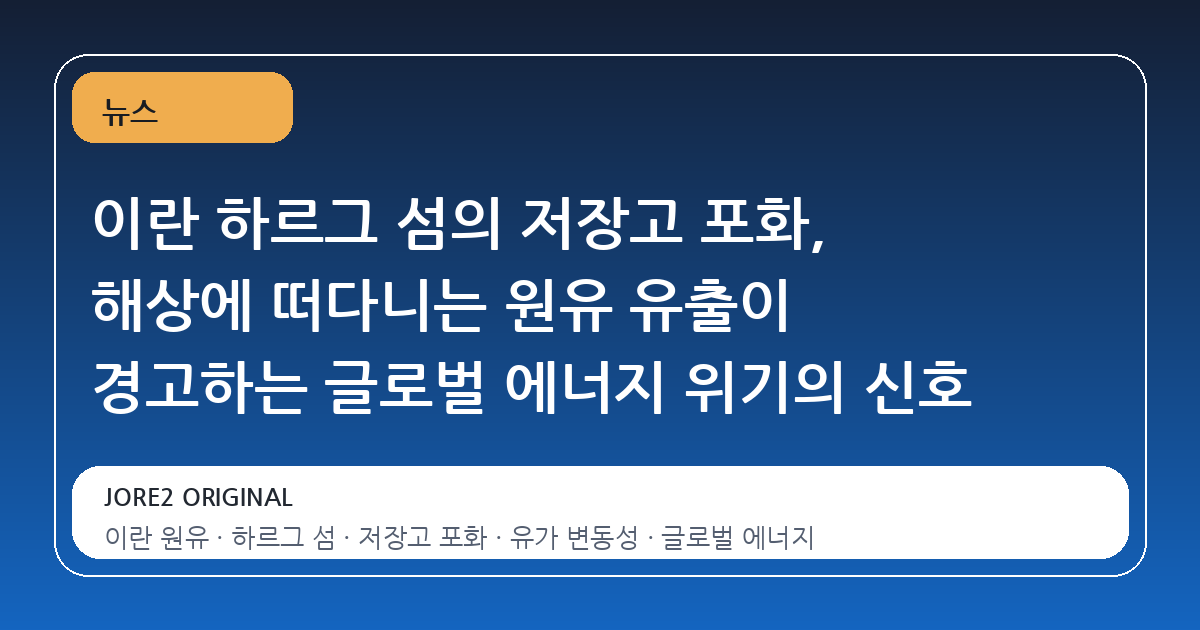 이란 하르그 섬의 저장고 포화, 해상에 떠다니는 원유 유출이 경고하는 글로벌 에너지 위기의 신호