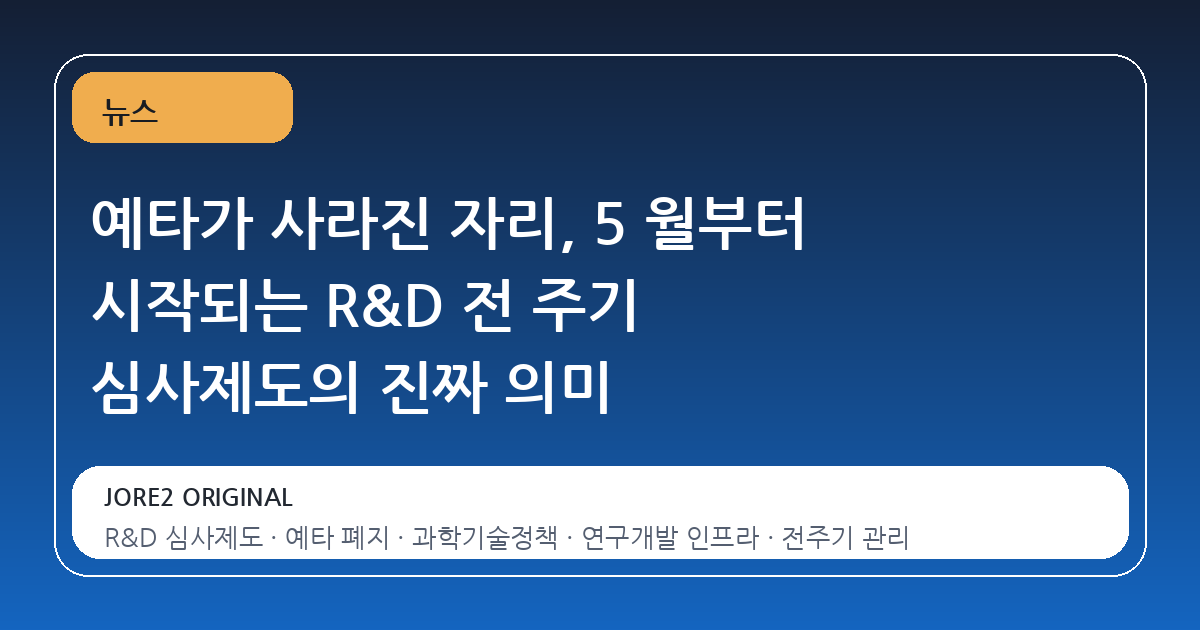 예타가 사라진 자리, 5 월부터 시작되는 R&D 전 주기 심사제도의 진짜 의미