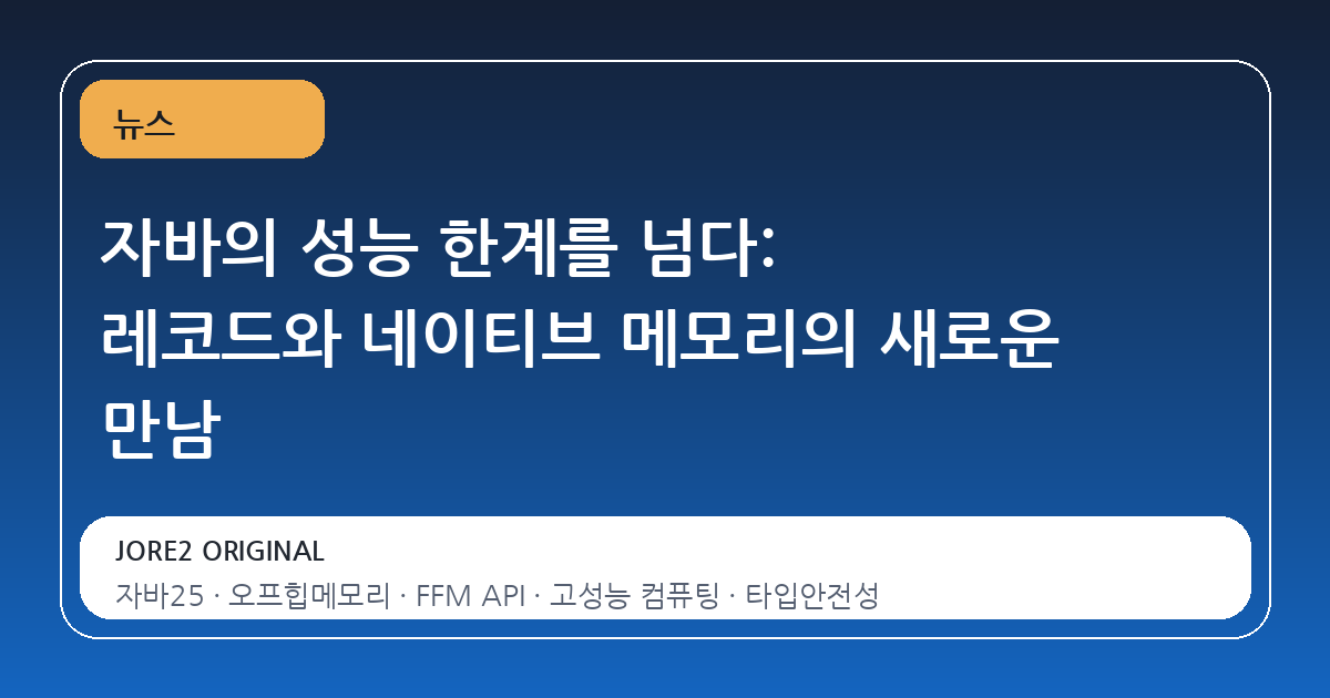 자바의 성능 한계를 넘다: 레코드와 네이티브 메모리의 새로운 만남
