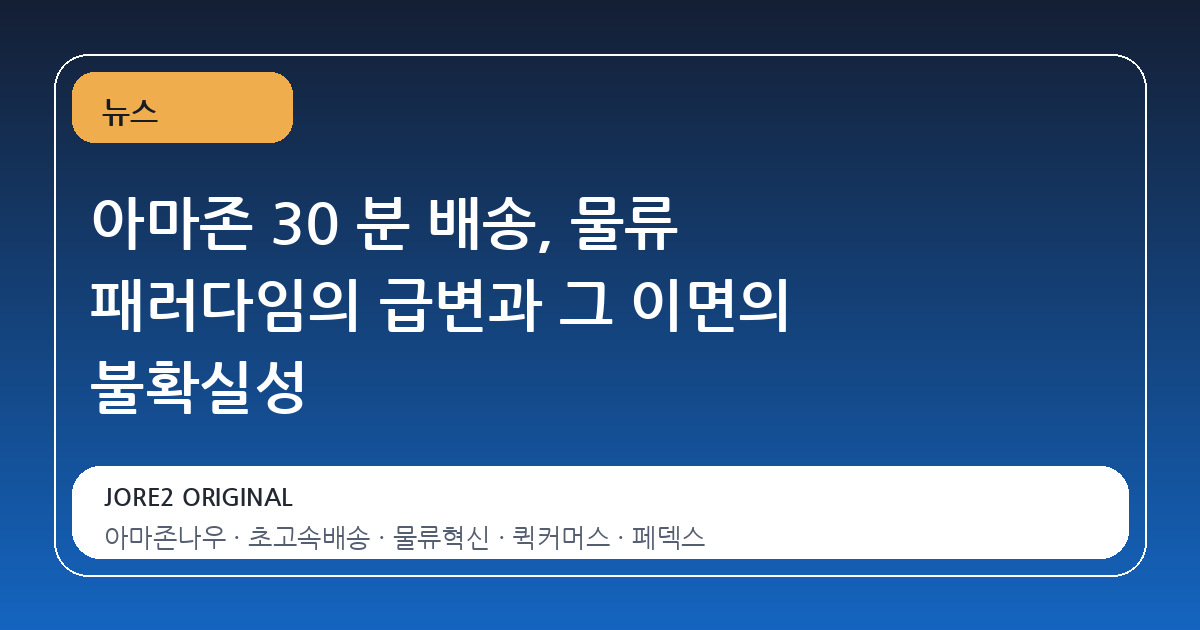 아마존 30 분 배송, 물류 패러다임의 급변과 그 이면의 불확실성