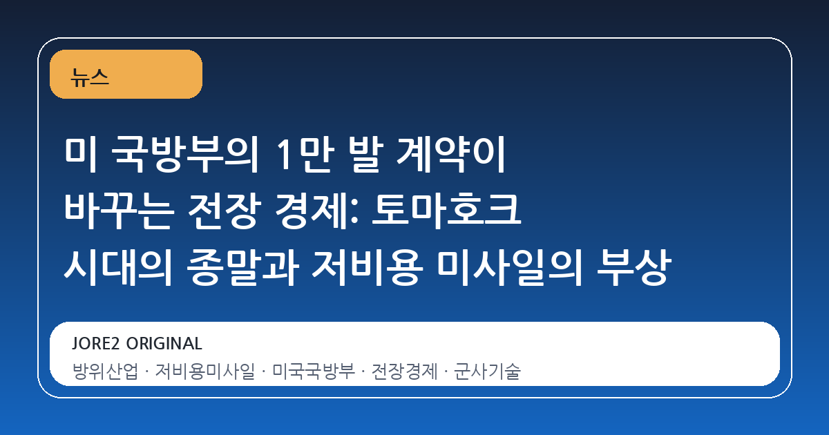 미 국방부의 1만 발 계약이 바꾸는 전장 경제: 토마호크 시대의 종말과 저비용 미사일의 부상
