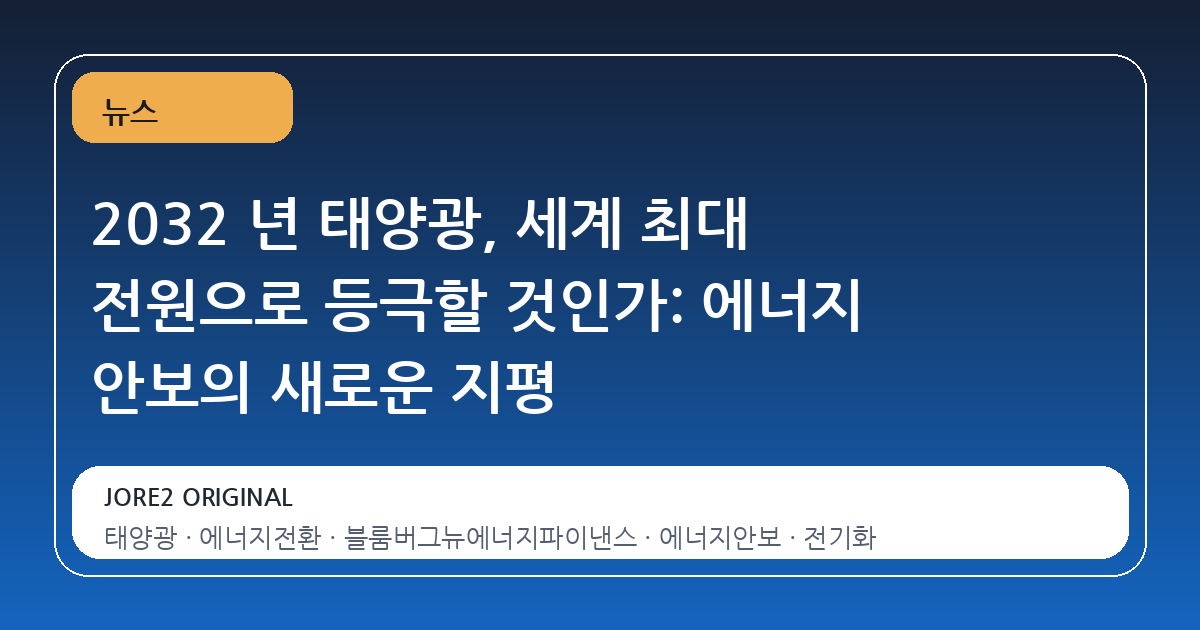 2032 년 태양광, 세계 최대 전원으로 등극할 것인가: 에너지 안보의 새로운 지평