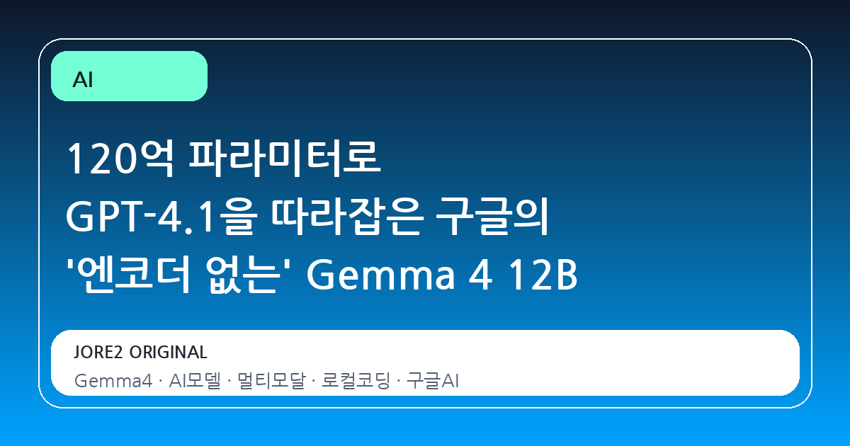120억 파라미터로 GPT-4.1을 따라잡은 구글의 '엔코더 없는' Gemma 4 12B
