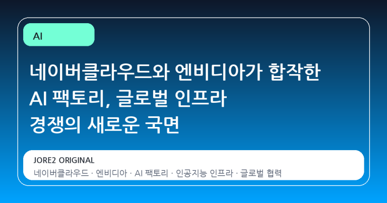 네이버클라우드와 엔비디아가 합작한 AI 팩토리, 글로벌 인프라 경쟁의 새로운 국면