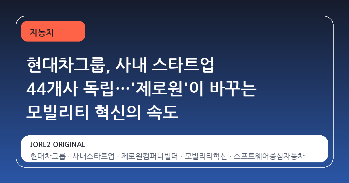 현대차그룹, 사내 스타트업 44개사 독립…'제로원'이 바꾸는 모빌리티 혁신의 속도