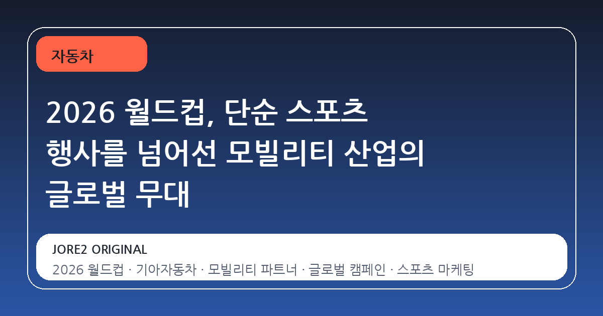 2026 월드컵, 단순 스포츠 행사를 넘어선 모빌리티 산업의 글로벌 무대