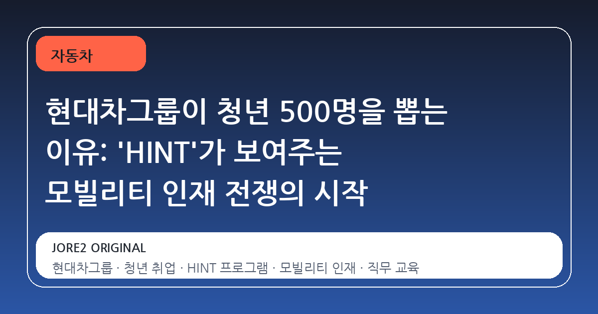 현대차그룹이 청년 500명을 뽑는 이유: 'HINT'가 보여주는 모빌리티 인재 전쟁의 시작