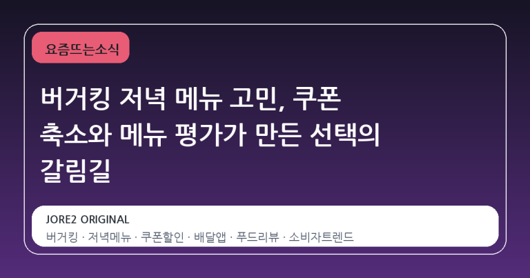 버거킹 저녁 메뉴 고민, 쿠폰 축소와 메뉴 평가가 만든 선택의 갈림길