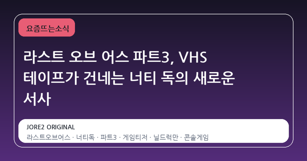 라스트 오브 어스 파트3, VHS 테이프가 건네는 너티 독의 새로운 서사