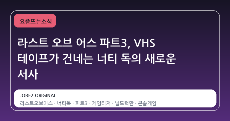 라스트 오브 어스 파트3, VHS 테이프가 건네는 너티 독의 새로운 서사