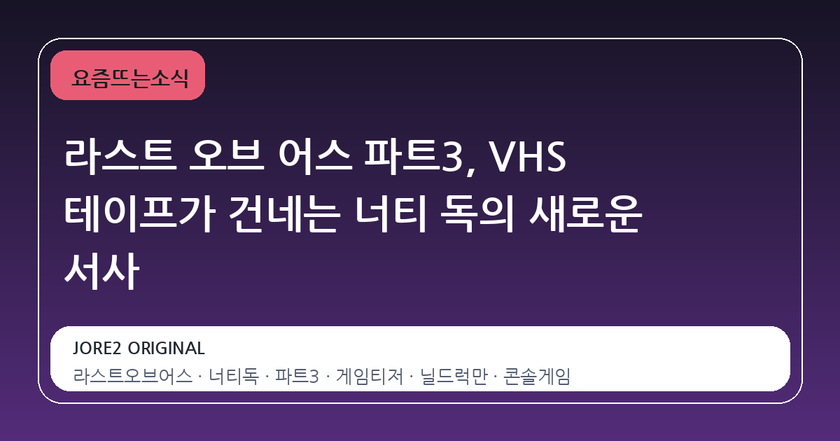 라스트 오브 어스 파트3, VHS 테이프가 건네는 너티 독의 새로운 서사