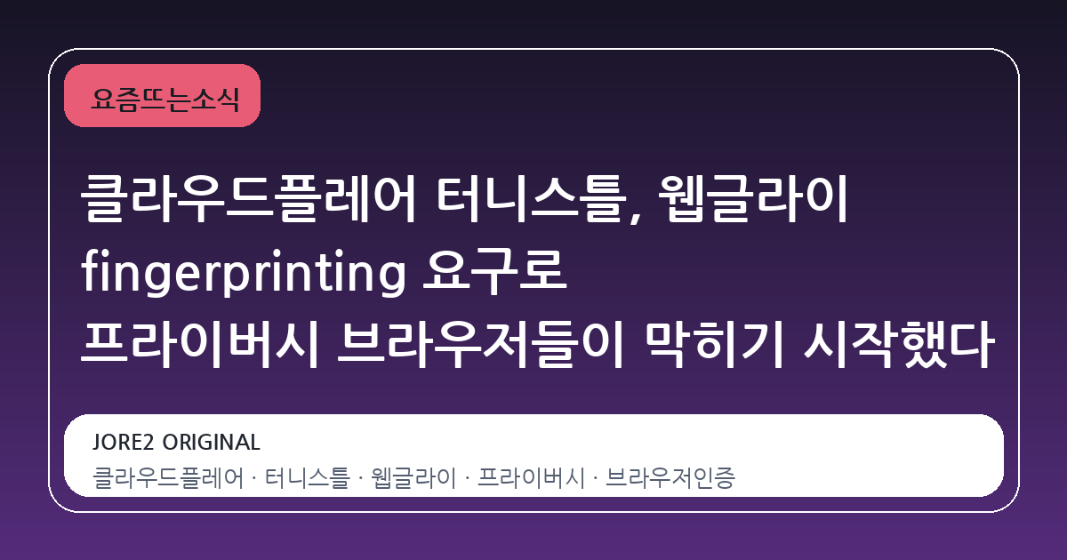 클라우드플레어 터니스틀, 웹글라이 fingerprinting 요구로 프라이버시 브라우저들이 막히기 시작했다