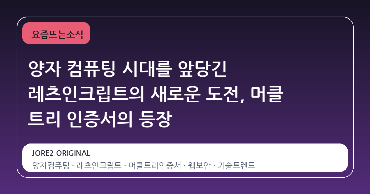 양자 컴퓨팅 시대를 앞당긴 레츠인크립트의 새로운 도전, 머클 트리 인증서의 등장