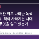대학 도서관 뒤로 나타난 녹색 덤프트럭: 책이 사라지는 시대, 우리는 무엇을 잃고 있는가