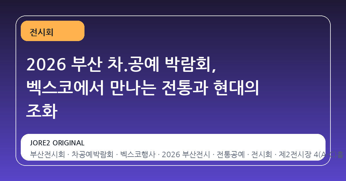 2026 부산 차.공예 박람회, 벡스코에서 만나는 전통과 현대의 조화