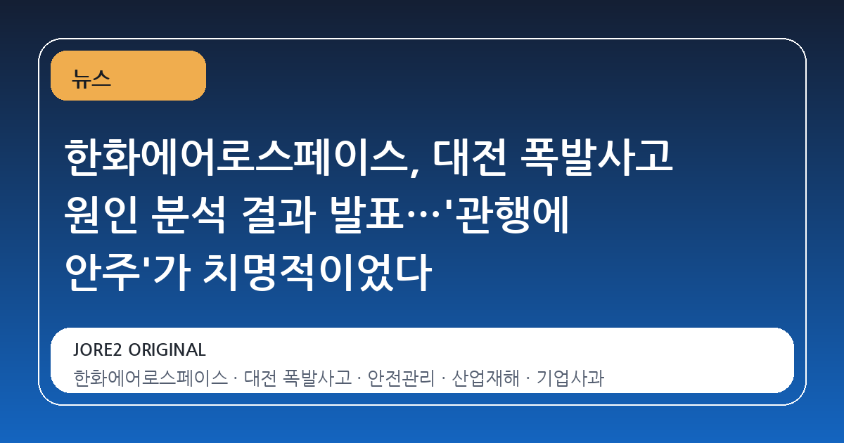 한화에어로스페이스, 대전 폭발사고 원인 분석 결과 발표…'관행에 안주'가 치명적이었다
