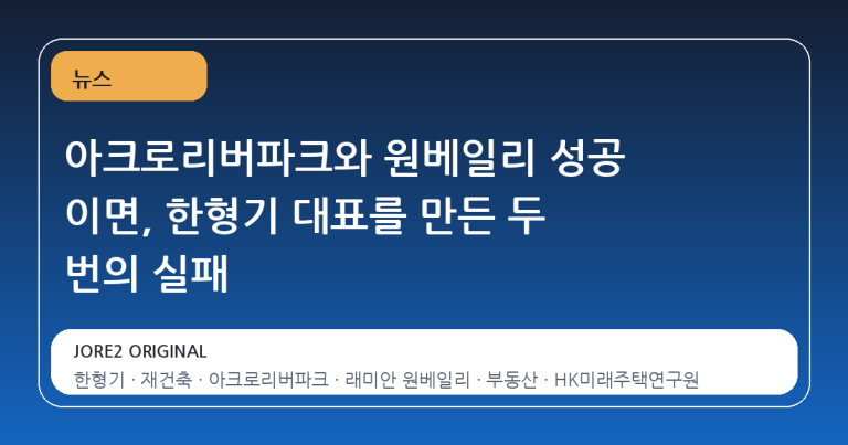 아크로리버파크와 원베일리 성공 이면, 한형기 대표를 만든 두 번의 실패