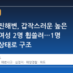 강릉 영진해변, 갑작스러운 높은 파도에 여성 2명 휩쓸려…1명 심정지 상태로 구조