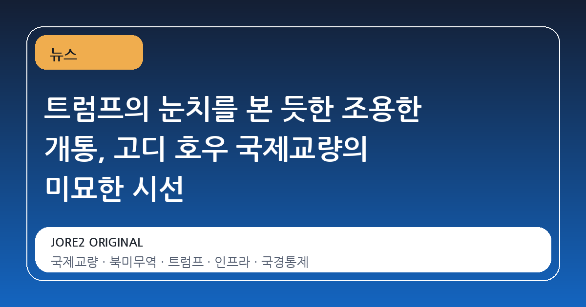 트럼프의 눈치를 본 듯한 조용한 개통, 고디 호우 국제교량의 미묘한 시선