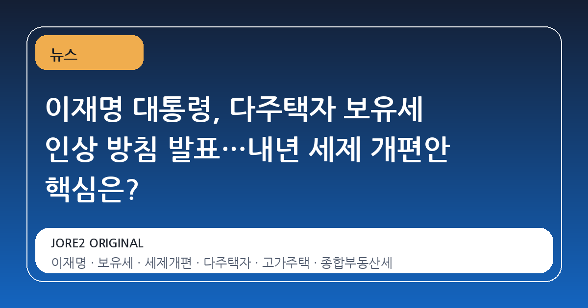 이재명 대통령, 다주택자 보유세 인상 방침 발표…내년 세제 개편안 핵심은?