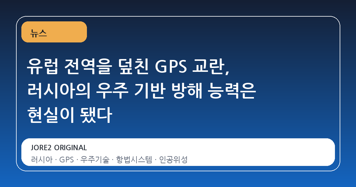 유럽 전역을 덮친 GPS 교란, 러시아의 우주 기반 방해 능력은 현실이 됐다