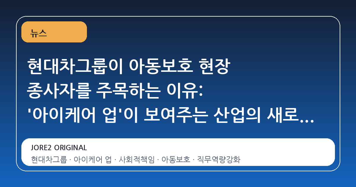 현대차그룹이 아동보호 현장 종사자를 주목하는 이유: '아이케어 업'이 보여주는 산업의 새로운 지평