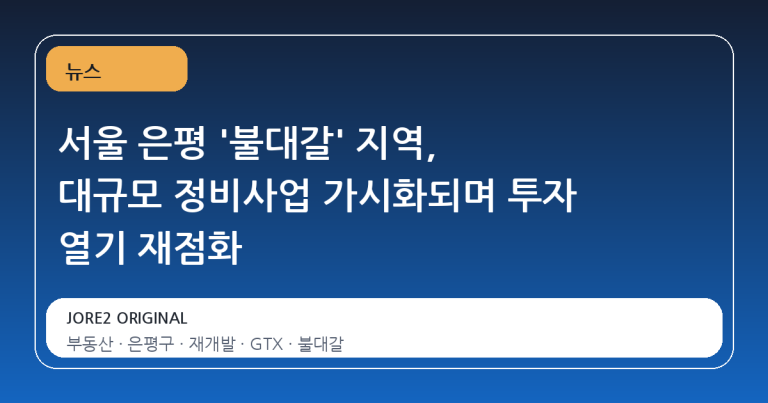 서울 은평 '불대갈' 지역, 대규모 정비사업 가시화되며 투자 열기 재점화