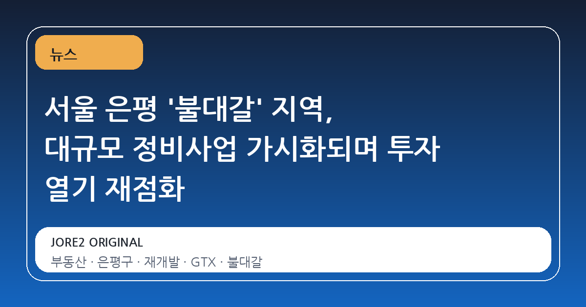 서울 은평 '불대갈' 지역, 대규모 정비사업 가시화되며 투자 열기 재점화