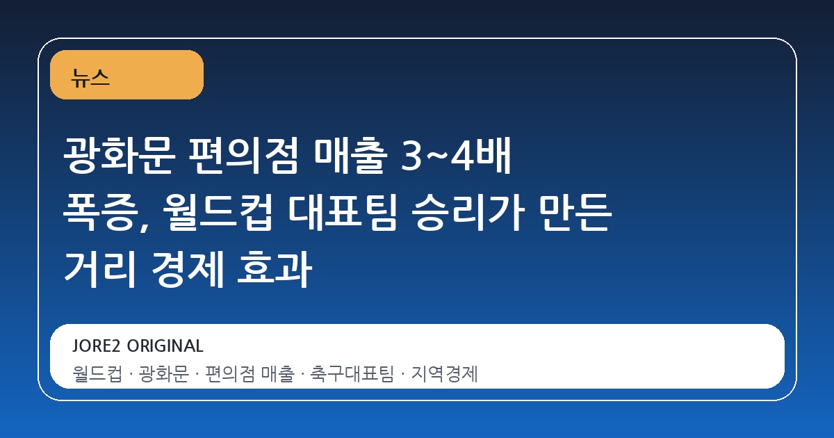광화문 편의점 매출 3~4배 폭증, 월드컵 대표팀 승리가 만든 거리 경제 효과