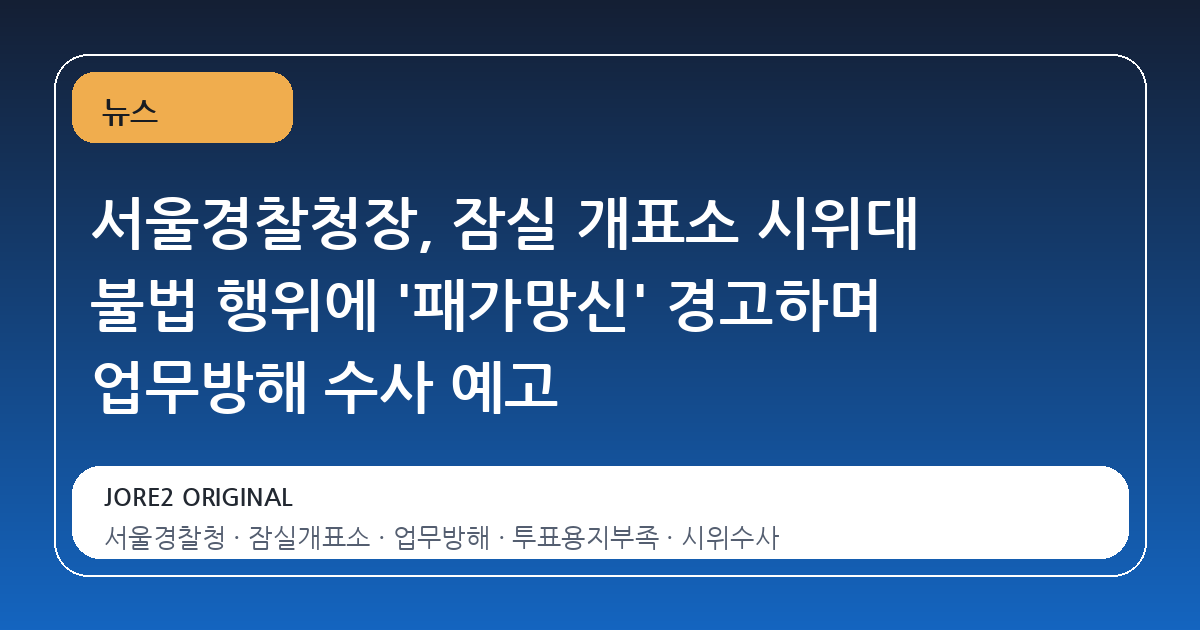 서울경찰청장, 잠실 개표소 시위대 불법 행위에 '패가망신' 경고하며 업무방해 수사 예고