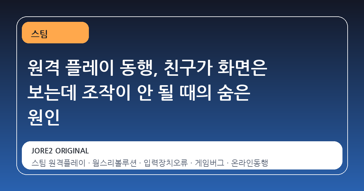 원격 플레이 동행, 친구가 화면은 보는데 조작이 안 될 때의 숨은 원인