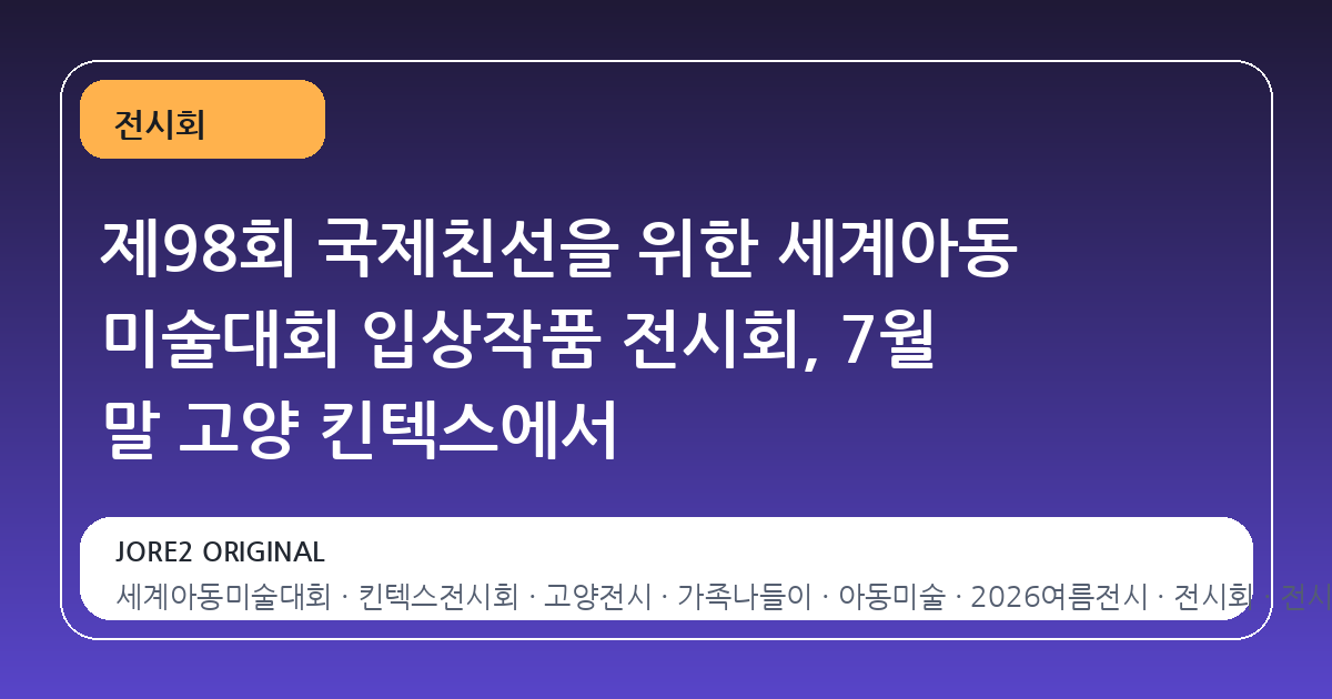 제98회 국제친선을 위한 세계아동 미술대회 입상작품 전시회, 7월 말 고양 킨텍스에서