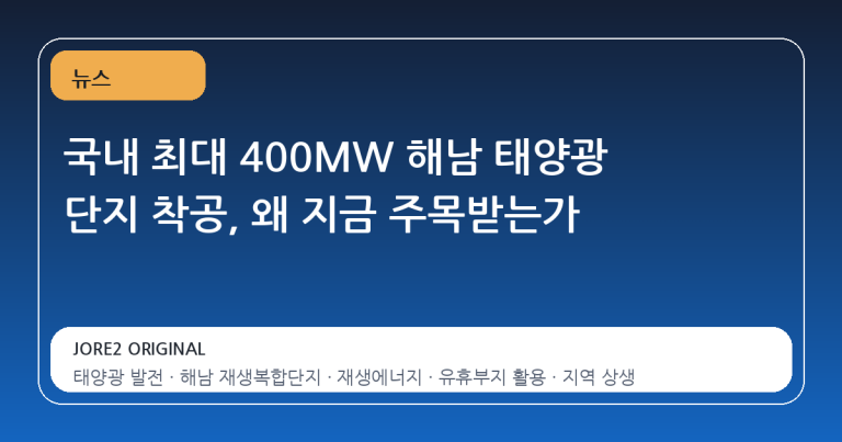 국내 최대 400MW 해남 태양광 단지 착공, 왜 지금 주목받는가