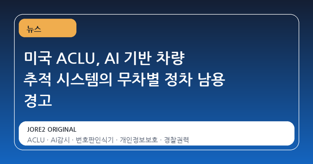 미국 ACLU, AI 기반 차량 추적 시스템의 무차별 정차 남용 경고